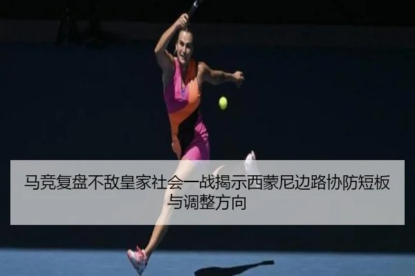 马竞复盘不敌皇家社会一战揭示西蒙尼边路协防短板与调整方向