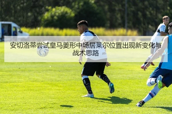 安切洛蒂尝试皇马菱形中场居莱尔位置出现新变化与战术思路