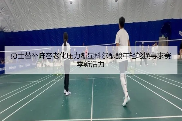 勇士替补阵容老化压力渐显科尔酝酿年轻轮换寻求赛季新活力
