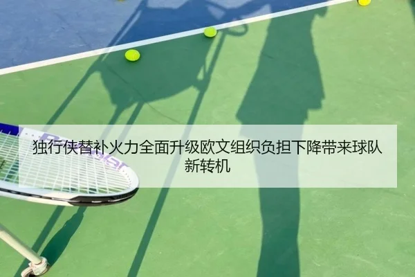 独行侠替补火力全面升级欧文组织负担下降带来球队新转机
